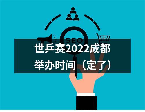 世乒赛2022成都举办时间（定了）