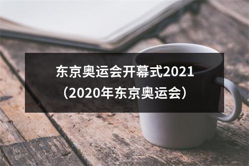 东京奥运会开幕式2021（2020年东京奥运会）