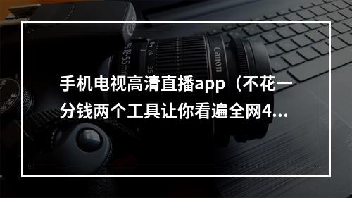 手机电视高清直播app（不花一分钱两个工具让你看遍全网4K资源）