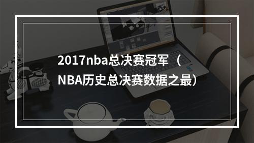 2017nba总决赛冠军（NBA历史总决赛数据之最）