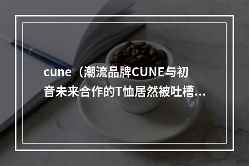 cune（潮流品牌CUNE与初音未来合作的T恤居然被吐槽了）