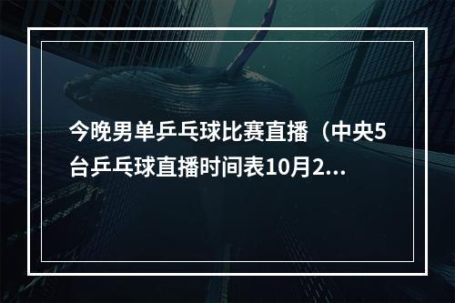 今晚男单乒乓球比赛直播（中央5台乒乓球直播时间表10月2日晚上1945将全程直播男单决赛）