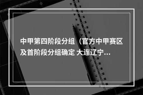 中甲第四阶段分组（官方中甲赛区及首阶段分组确定 大连辽宁同组陕西遇青岛海牛）