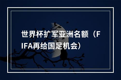 世界杯扩军亚洲名额（FIFA再给国足机会）