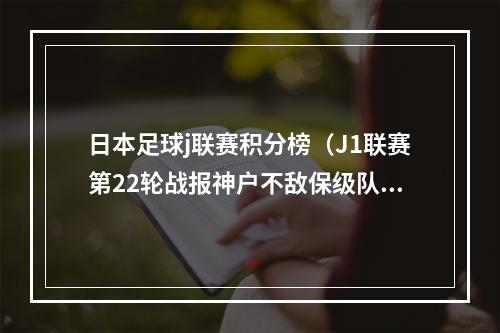 日本足球j联赛积分榜（J1联赛第22轮战报神户不敌保级队仍居榜首）