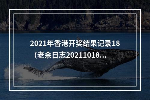 2021年香港开奖结果记录18（老余日志20211018开奖了）