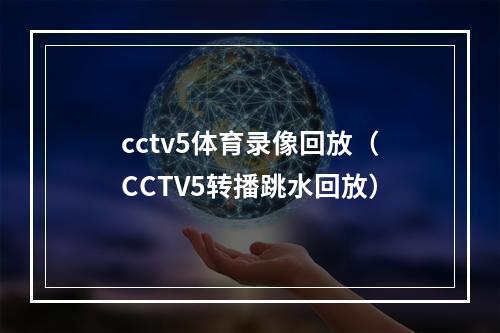 cctv5体育录像回放（CCTV5转播跳水回放）