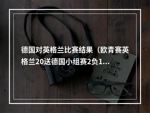 德国对英格兰比赛结果（欧青赛英格兰20送德国小组赛2负1平垫底出局 埃利奥特一条龙）