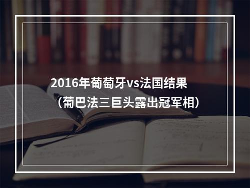 2016年葡萄牙vs法国结果（葡巴法三巨头露出冠军相）