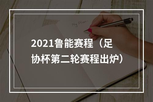 2021鲁能赛程（足协杯第二轮赛程出炉）