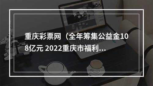 重庆彩票网（全年筹集公益金108亿元 2022重庆市福利彩票责任彩票报告发布）