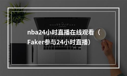 nba24小时直播在线观看（Faker参与24小时直播）