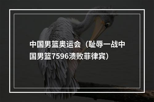 中国男篮奥运会（耻辱一战中国男篮7596溃败菲律宾）