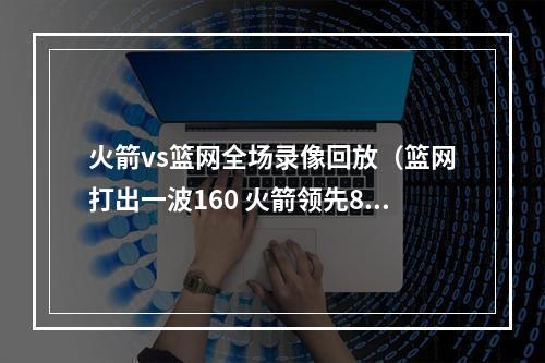 火箭vs篮网全场录像回放（篮网打出一波160 火箭领先8分到落后8分 塞拉斯终于喊出暂停）