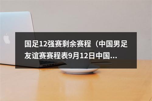 国足12强赛剩余赛程（中国男足友谊赛赛程表9月12日中国男足赛程时间表央5直播时间）