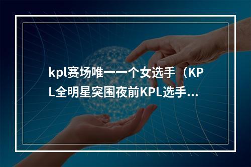 kpl赛场唯一一个女选手（KPL全明星突围夜前KPL选手邀请名单揭秘）