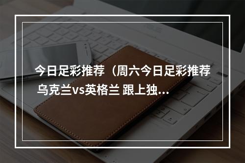 今日足彩推荐（周六今日足彩推荐 乌克兰vs英格兰 跟上独家分析 一路长红）