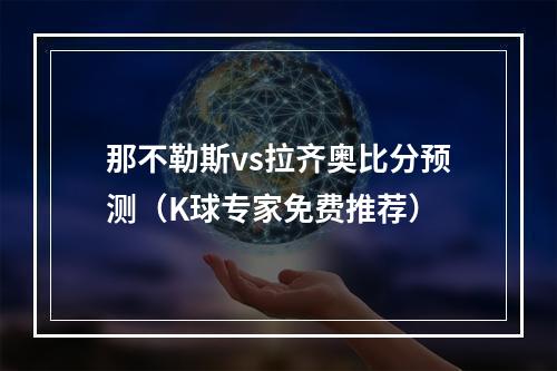 那不勒斯vs拉齐奥比分预测（K球专家免费推荐）