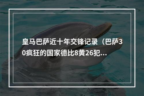 皇马巴萨近十年交锋记录（巴萨30疯狂的国家德比8黄26犯）