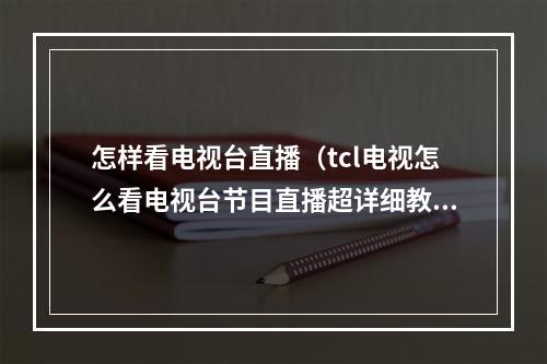 怎样看电视台直播（tcl电视怎么看电视台节目直播超详细教程包你一看就会）