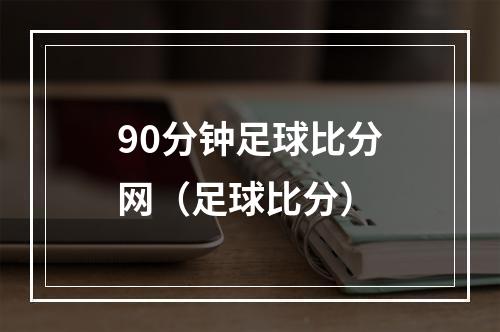 90分钟足球比分网（足球比分）