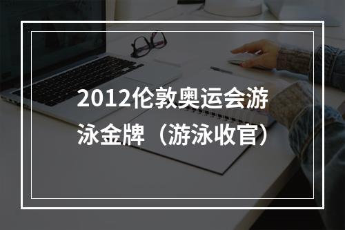 2012伦敦奥运会游泳金牌（游泳收官）