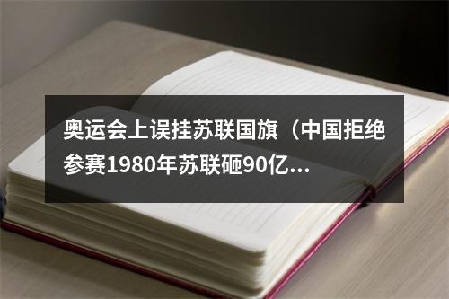 奥运会上误挂苏联国旗（中国拒绝参赛1980年苏联砸90亿美元举办奥运会）