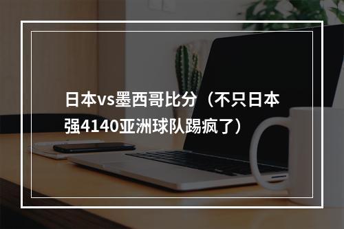 日本vs墨西哥比分（不只日本强4140亚洲球队踢疯了）