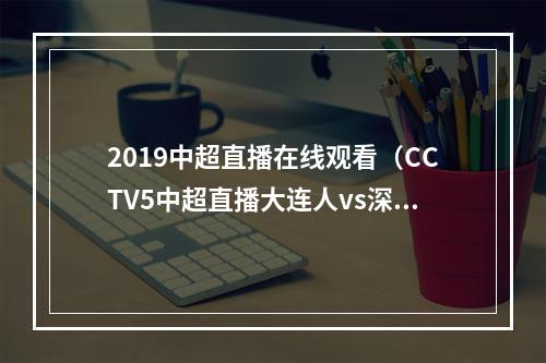 2019中超直播在线观看（CCTV5中超直播大连人vs深圳队中文比赛全程高清视频）