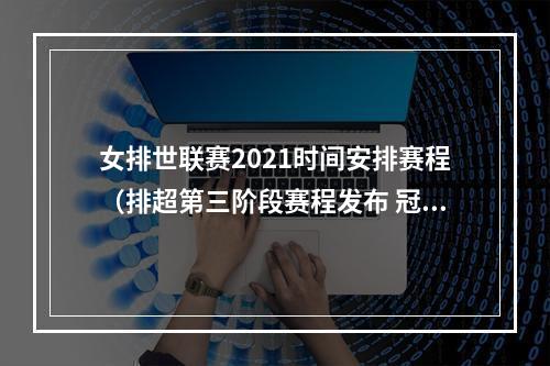 女排世联赛2021时间安排赛程（排超第三阶段赛程发布 冠亚军决赛明年1月4日举行）