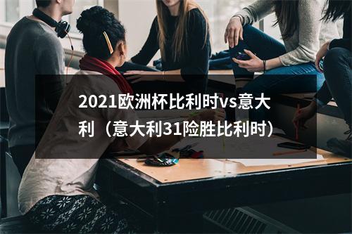 2021欧洲杯比利时vs意大利（意大利31险胜比利时）