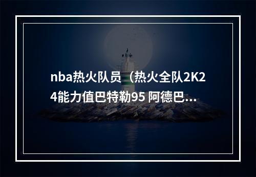 nba热火队员（热火全队2K24能力值巴特勒95 阿德巴约87 希罗83 马丁79）