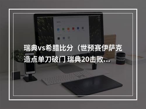 瑞典vs希腊比分（世预赛伊萨克造点单刀破门 瑞典20击败希腊升至榜首）