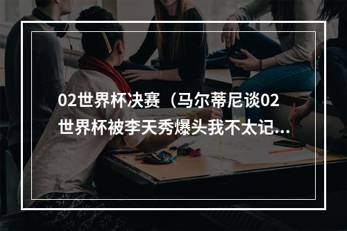 02世界杯决赛（马尔蒂尼谈02世界杯被李天秀爆头我不太记得那件事了）