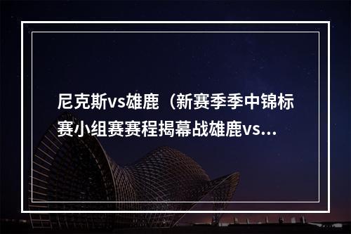 尼克斯vs雄鹿（新赛季季中锦标赛小组赛赛程揭幕战雄鹿vs尼克斯 16场全美直播）