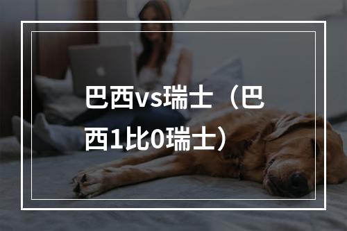 巴西vs瑞士（巴西1比0瑞士）