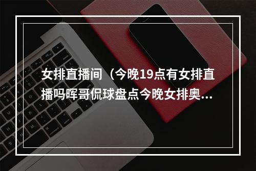 女排直播间（今晚19点有女排直播吗晖哥侃球盘点今晚女排奥运资格赛直播平台）