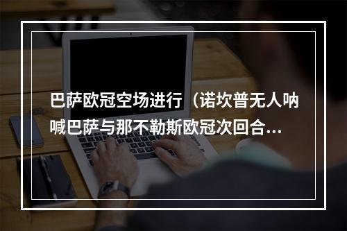 巴萨欧冠空场进行（诺坎普无人呐喊巴萨与那不勒斯欧冠次回合将空场进行）