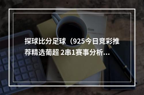 探球比分足球（925今日竞彩推荐精选葡超 2串1赛事分析附3串1含半全场比分预测）