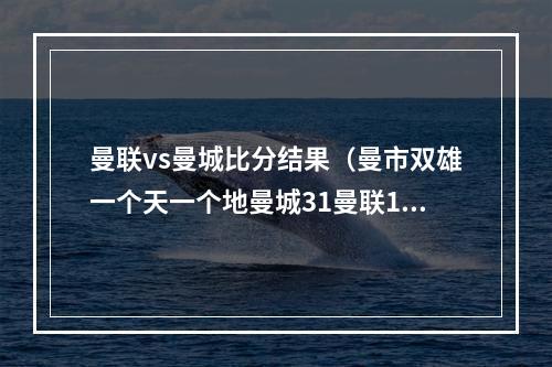 曼联vs曼城比分结果（曼市双雄一个天一个地曼城31曼联13）