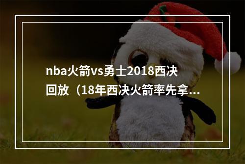 nba火箭vs勇士2018西决回放（18年西决火箭率先拿下赛点）