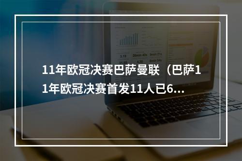 11年欧冠决赛巴萨曼联（巴萨11年欧冠决赛首发11人已6人退役）