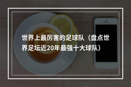 世界上最厉害的足球队（盘点世界足坛近20年最强十大球队）