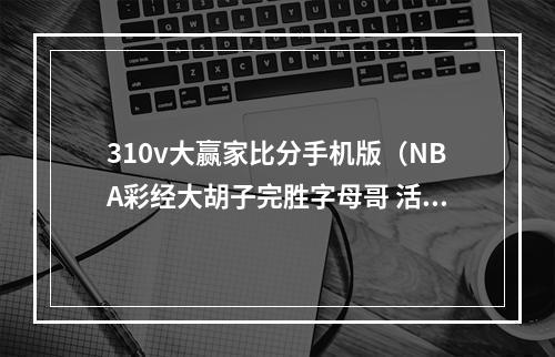 310v大赢家比分手机版（NBA彩经大胡子完胜字母哥 活塞战湖人有望反弹）