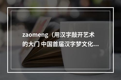 zaomeng（用汉字敲开艺术的大门 中国首届汉字梦文化传播创意大赛开赛）