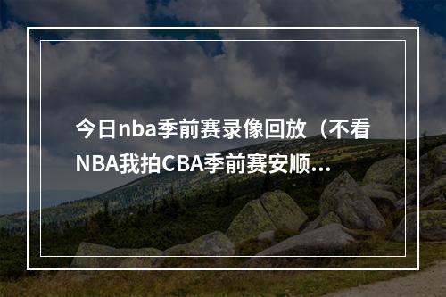 今日nba季前赛录像回放（不看NBA我拍CBA季前赛安顺站深圳10077 四川）