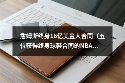 詹姆斯终身16亿美金大合同（五位获得终身球鞋合同的NBA球员）