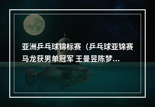 亚洲乒乓球锦标赛（乒乓球亚锦赛马龙获男单冠军 王曼昱陈梦女双夺冠）