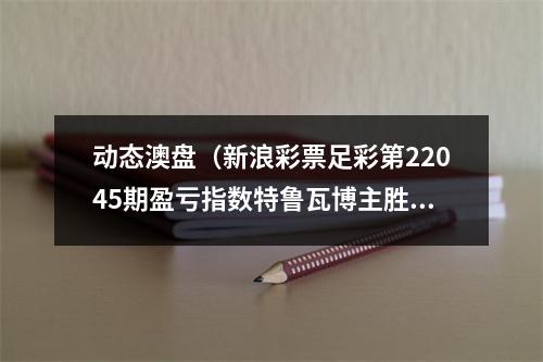 动态澳盘（新浪彩票足彩第22045期盈亏指数特鲁瓦博主胜）