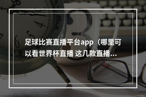 足球比赛直播平台app（哪里可以看世界杯直播 这几款直播软件不容错过）